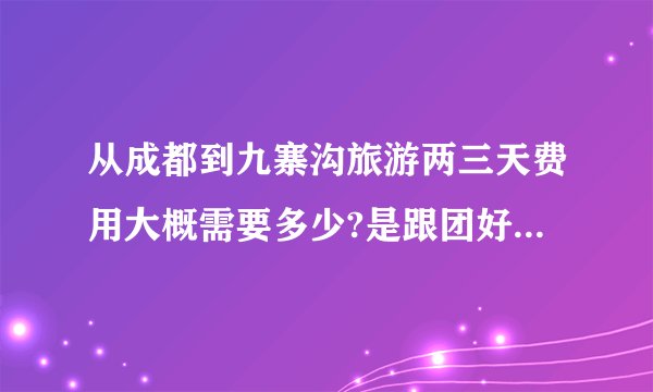 从成都到九寨沟旅游两三天费用大概需要多少?是跟团好还是自助游?