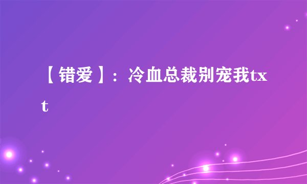【错爱】：冷血总裁别宠我txt