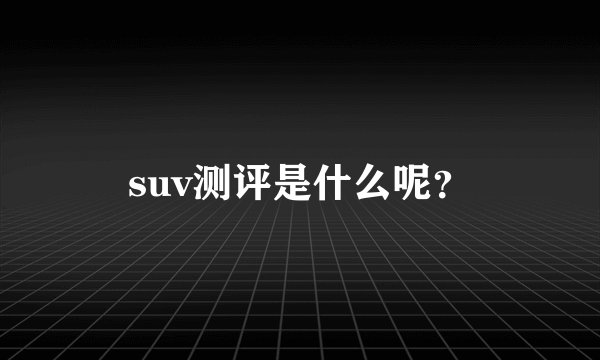 suv测评是什么呢?
