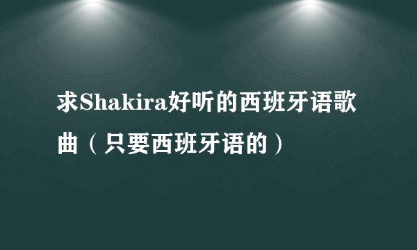 求Shakira好听的西班牙语歌曲(只要西班牙语的)