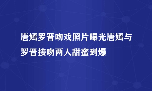 唐嫣罗晋吻戏照片曝光唐嫣与罗晋接吻两人甜蜜到爆