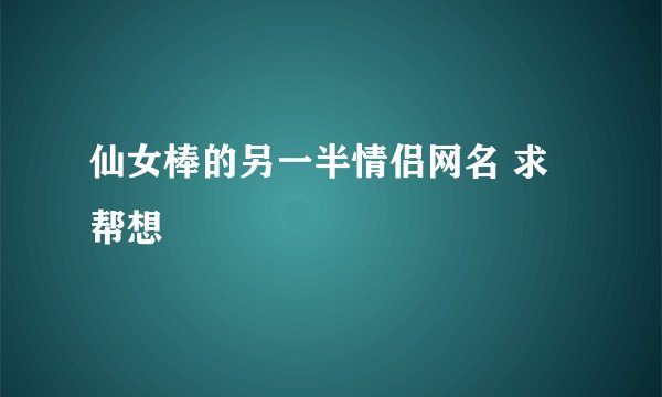 仙女棒的另一半情侣网名 求帮想