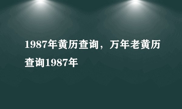 1987年黄历查询,万年老黄历查询1987年