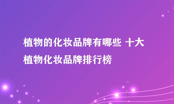 植物的化妆品牌有哪些 十大植物化妆品牌排行榜