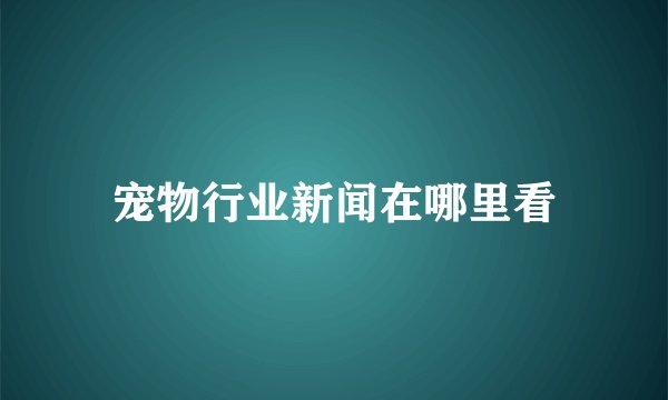 宠物行业新闻在哪里看