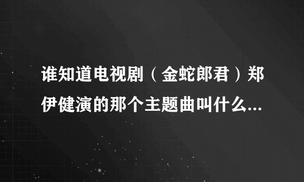 谁知道电视剧（金蛇郎君）郑伊健演的那个主题曲叫什么名字？谁唱的？