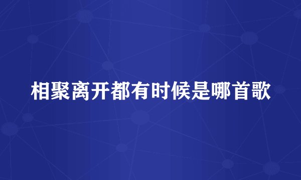 相聚离开都有时候是哪首歌