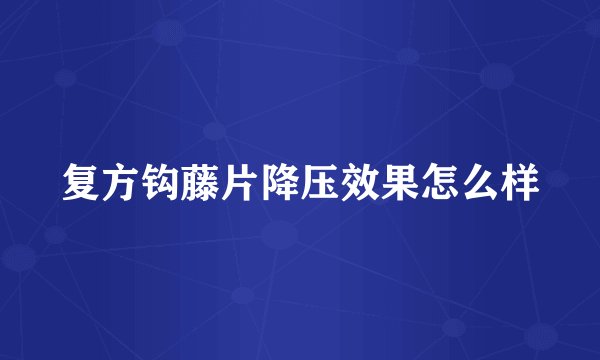 复方钩藤片降压效果怎么样