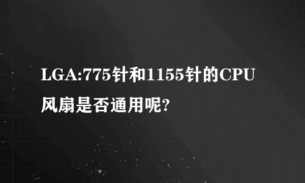 LGA:775针和1155针的CPU风扇是否通用呢?