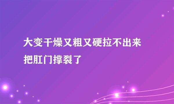 大变干燥又粗又硬拉不出来　把肛门撑裂了　