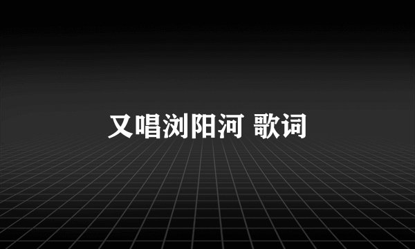 又唱浏阳河 歌词