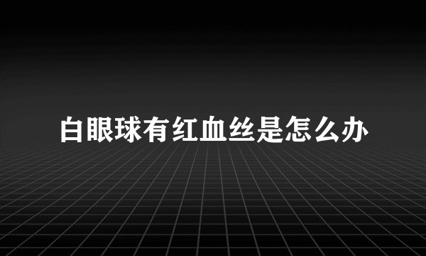 白眼球有红血丝是怎么办