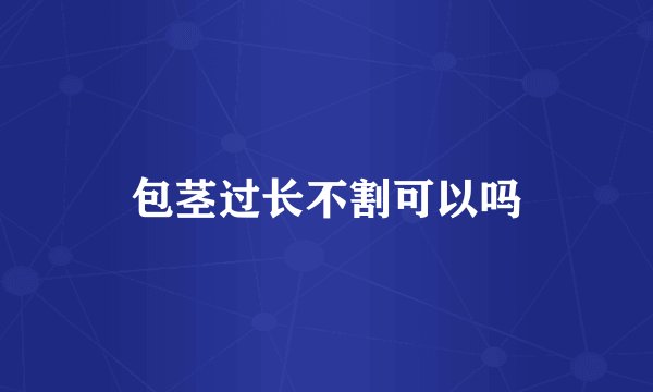 包茎过长不割可以吗