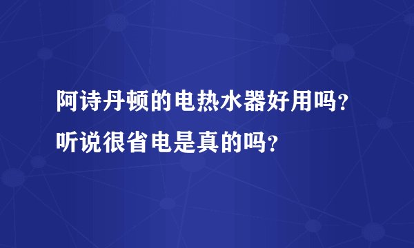 阿诗丹顿的电热水器好用吗?听说很省电是真的吗?
