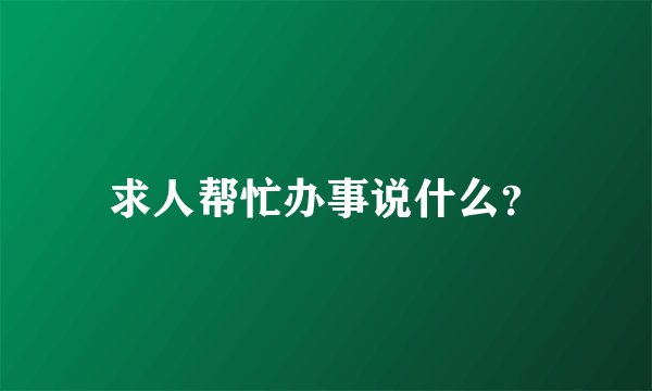 求人帮忙办事说什么？