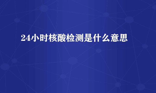 24小时核酸检测是什么意思