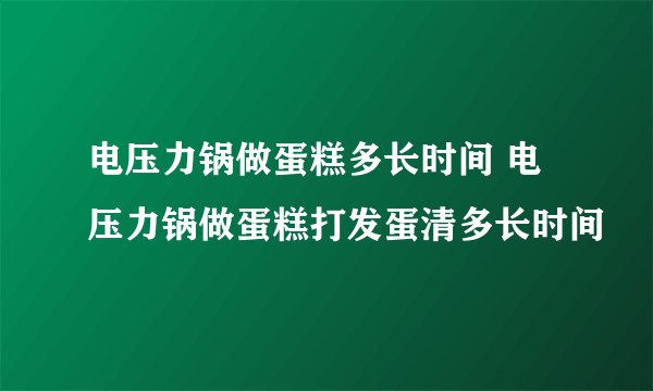 电压力锅做蛋糕多长时间 电压力锅做蛋糕打发蛋清多长时间
