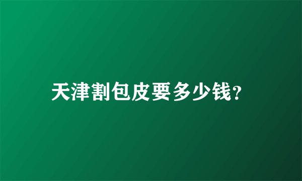天津割包皮要多少钱？