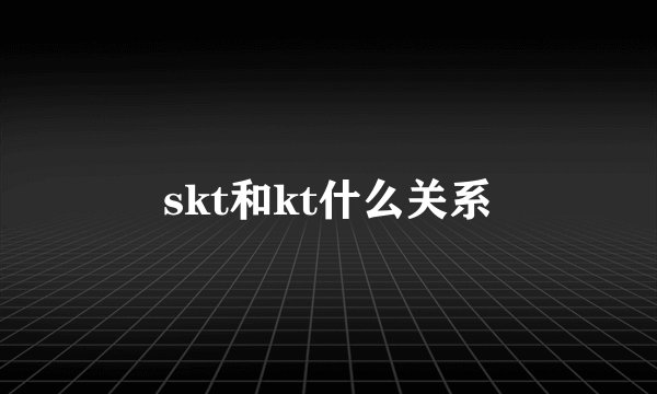 skt和kt什么关系