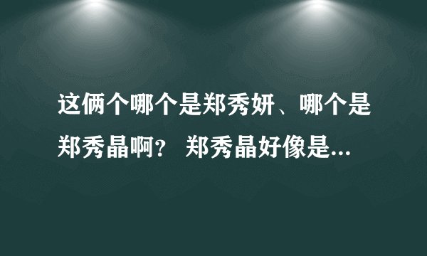 这俩个哪个是郑秀妍、哪个是郑秀晶啊？ 郑秀晶好像是在左边，但右边得很难看啊。。。 不是很像郑秀妍。