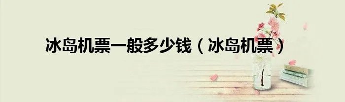 冰岛机票一般多少钱（冰岛机票）