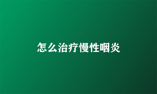 怎么治疗慢性咽炎