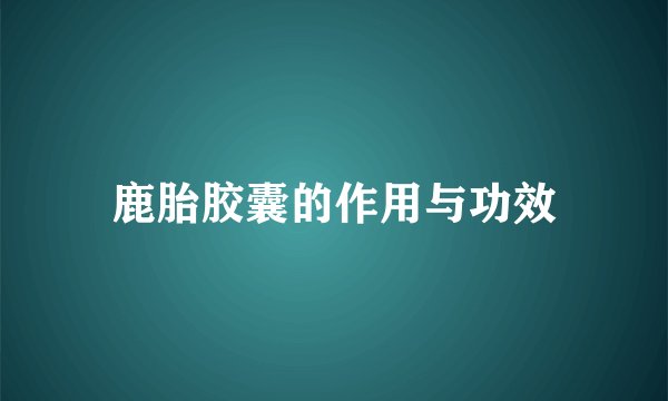 鹿胎胶囊的作用与功效