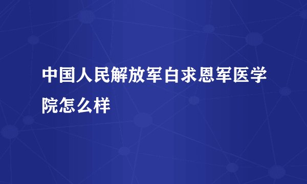 中国人民解放军白求恩军医学院怎么样