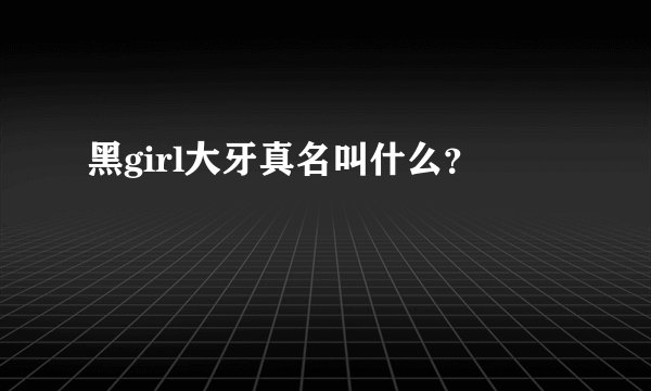 黑girl大牙真名叫什么？