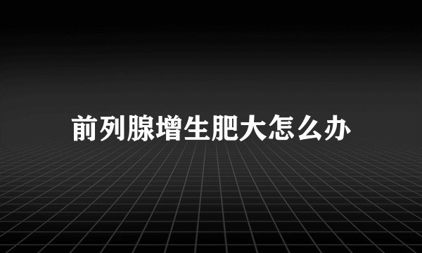 前列腺增生肥大怎么办