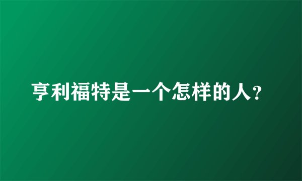 亨利福特是一个怎样的人？