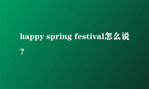 happy spring festival怎么说？