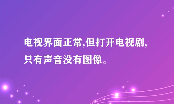 电视界面正常,但打开电视剧,只有声音没有图像。