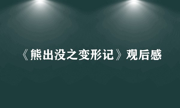 《熊出没之变形记》观后感