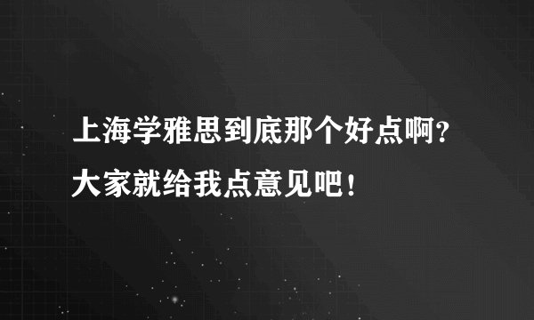 上海学雅思到底那个好点啊？大家就给我点意见吧！