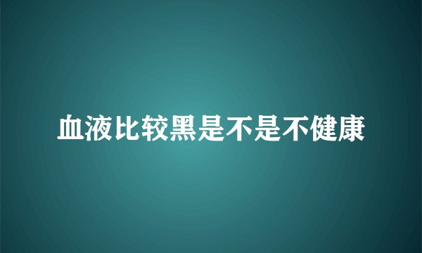 血液比较黑是不是不健康