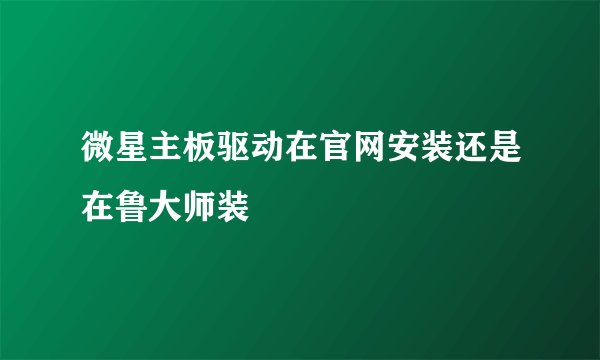 微星主板驱动在官网安装还是在鲁大师装