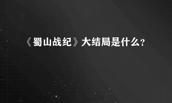 《蜀山战纪》大结局是什么？