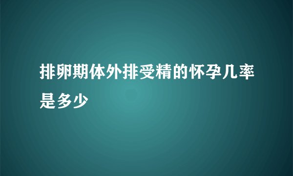 排卵期体外排受精的怀孕几率是多少
