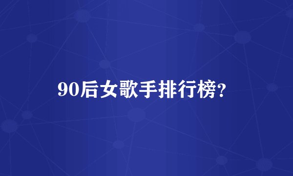 90后女歌手排行榜？