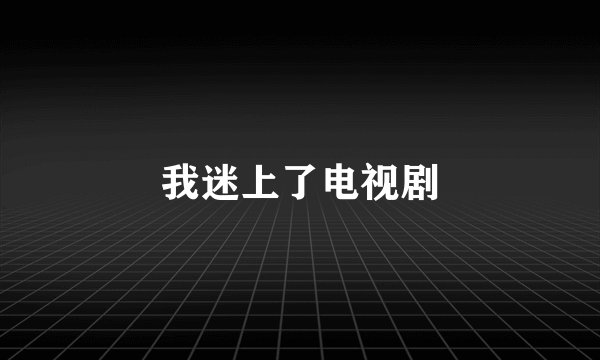我迷上了电视剧