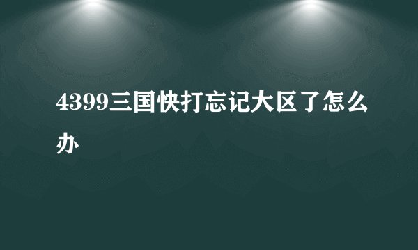 4399三国快打忘记大区了怎么办