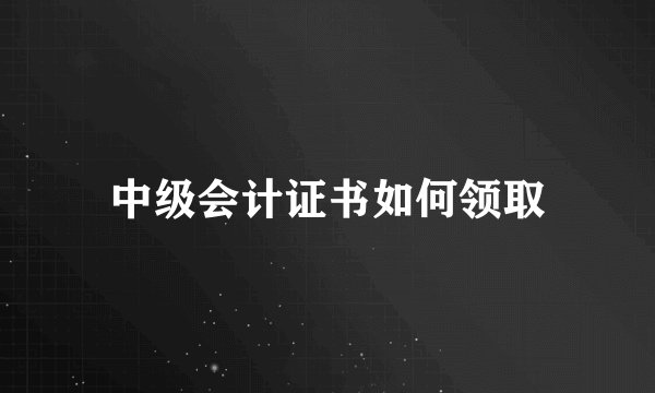 中级会计证书如何领取