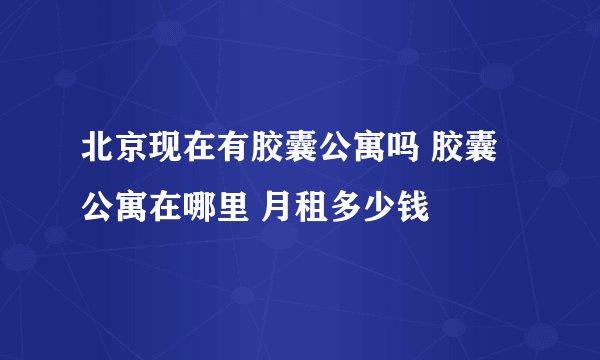 北京现在有胶囊公寓吗 胶囊公寓在哪里 月租多少钱