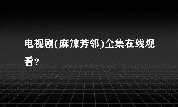 电视剧(麻辣芳邻)全集在线观看？