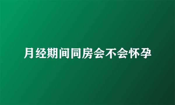 月经期间同房会不会怀孕
