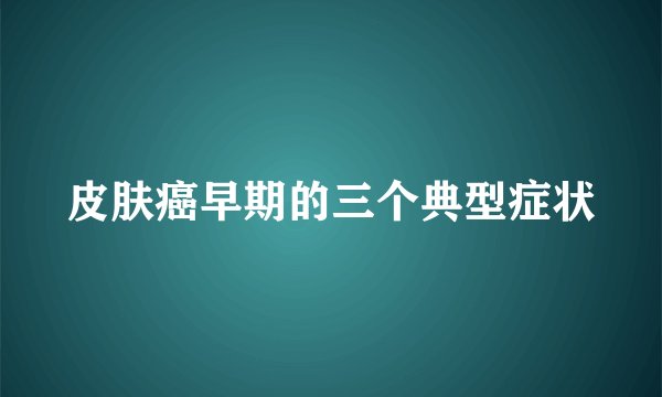 皮肤癌早期的三个典型症状