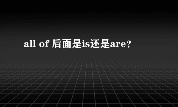 all of 后面是is还是are？
