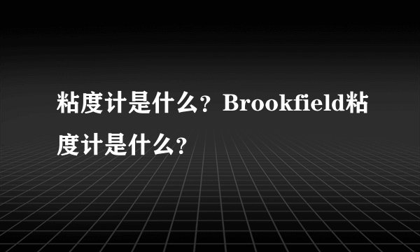 粘度计是什么？Brookfield粘度计是什么？