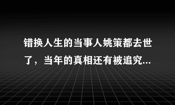 错换人生的当事人姚策都去世了，当年的真相还有被追究的必要吗？